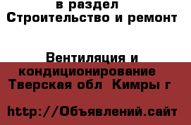  в раздел : Строительство и ремонт » Вентиляция и кондиционирование . Тверская обл.,Кимры г.